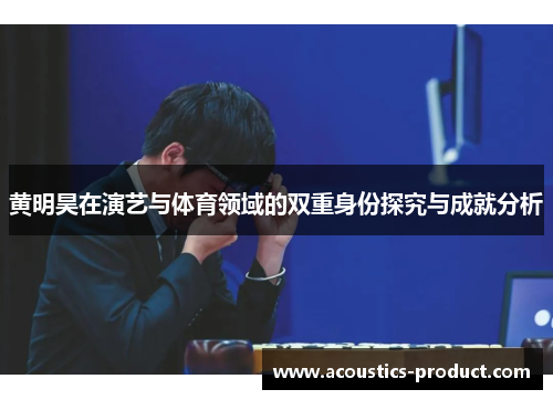 黄明昊在演艺与体育领域的双重身份探究与成就分析