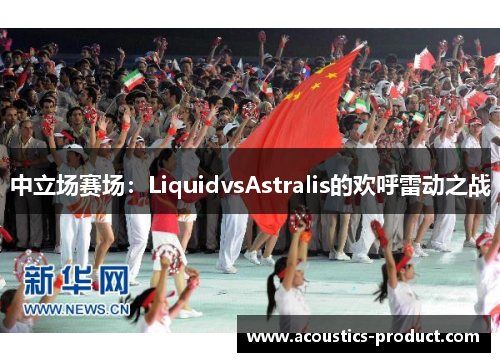 中立场赛场：LiquidvsAstralis的欢呼雷动之战
